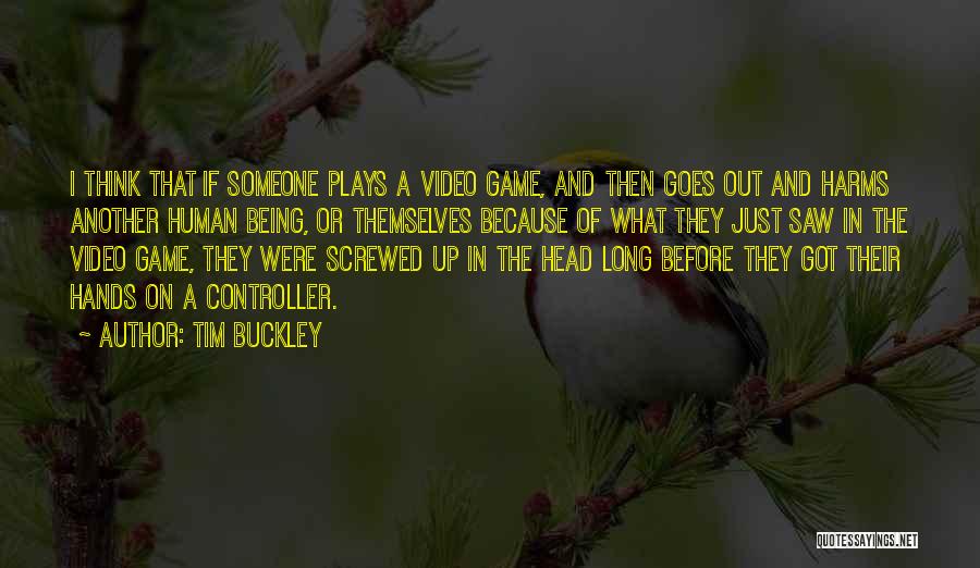 Tim Buckley Quotes: I Think That If Someone Plays A Video Game, And Then Goes Out And Harms Another Human Being, Or Themselves