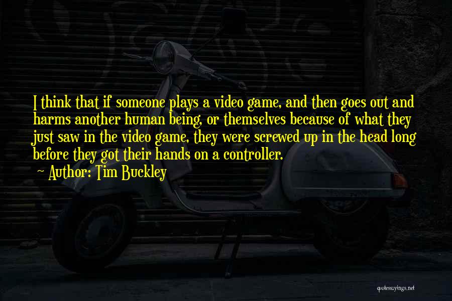 Tim Buckley Quotes: I Think That If Someone Plays A Video Game, And Then Goes Out And Harms Another Human Being, Or Themselves