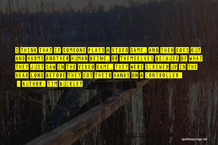 Tim Buckley Quotes: I Think That If Someone Plays A Video Game, And Then Goes Out And Harms Another Human Being, Or Themselves