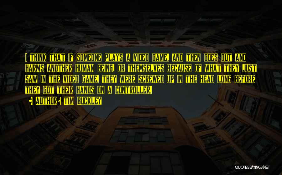 Tim Buckley Quotes: I Think That If Someone Plays A Video Game, And Then Goes Out And Harms Another Human Being, Or Themselves