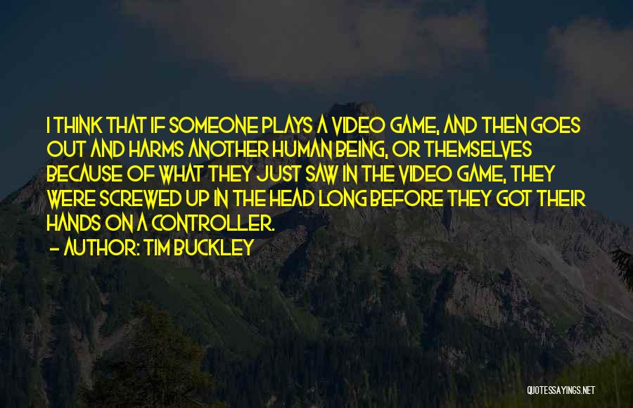 Tim Buckley Quotes: I Think That If Someone Plays A Video Game, And Then Goes Out And Harms Another Human Being, Or Themselves