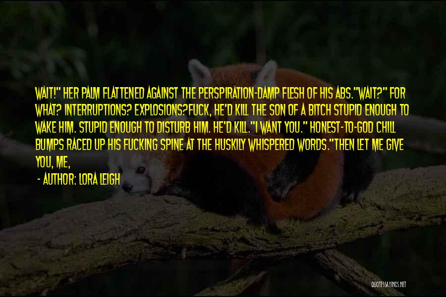 Lora Leigh Quotes: Wait! Her Palm Flattened Against The Perspiration-damp Flesh Of His Abs.wait? For What? Interruptions? Explosions?fuck, He'd Kill The Son Of