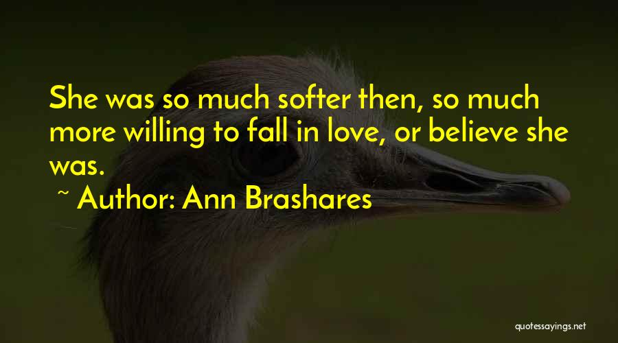 Ann Brashares Quotes: She Was So Much Softer Then, So Much More Willing To Fall In Love, Or Believe She Was.