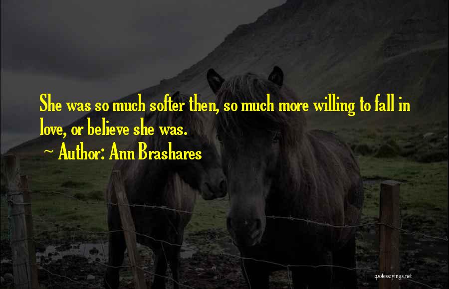 Ann Brashares Quotes: She Was So Much Softer Then, So Much More Willing To Fall In Love, Or Believe She Was.