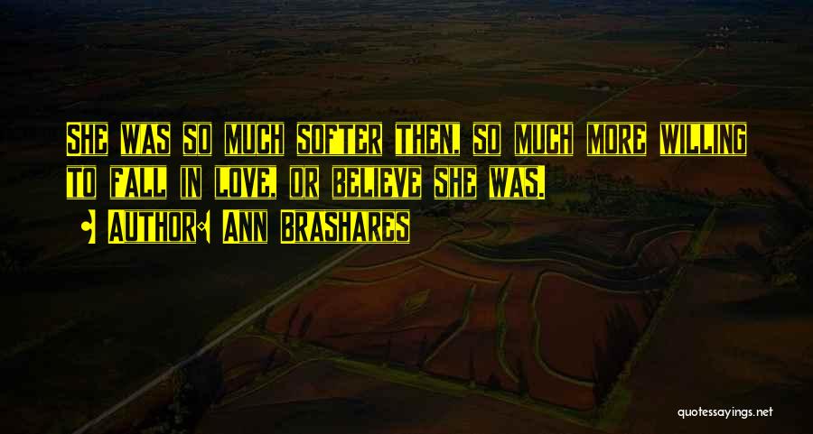 Ann Brashares Quotes: She Was So Much Softer Then, So Much More Willing To Fall In Love, Or Believe She Was.