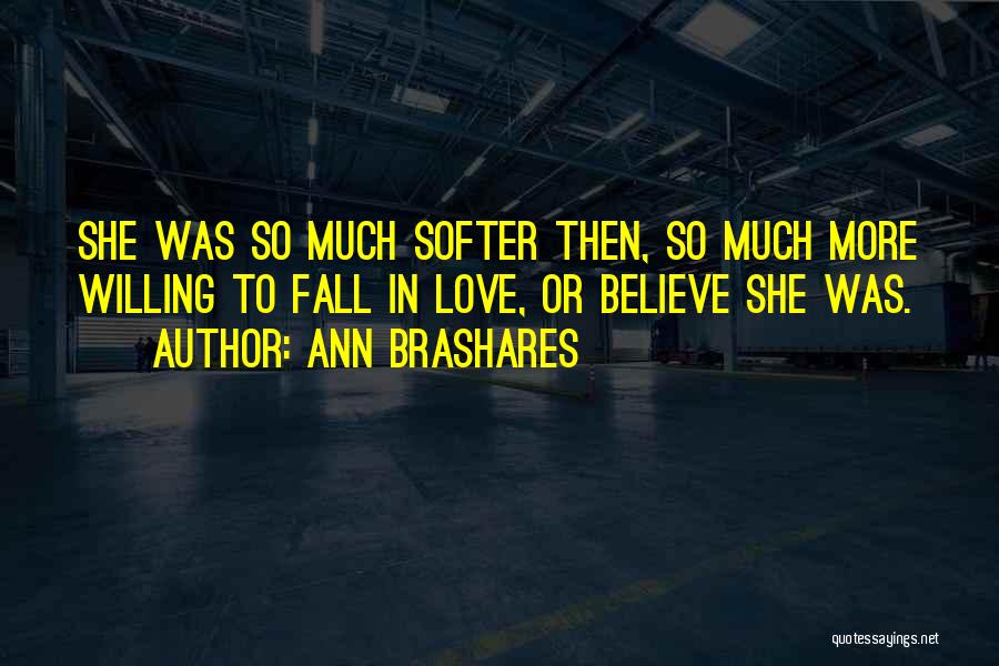 Ann Brashares Quotes: She Was So Much Softer Then, So Much More Willing To Fall In Love, Or Believe She Was.