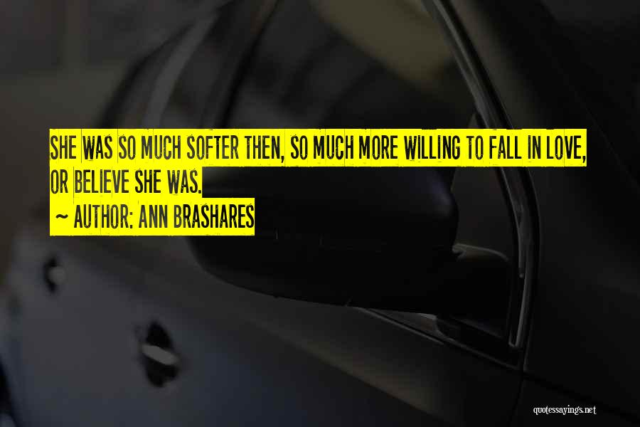 Ann Brashares Quotes: She Was So Much Softer Then, So Much More Willing To Fall In Love, Or Believe She Was.