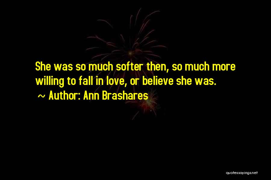 Ann Brashares Quotes: She Was So Much Softer Then, So Much More Willing To Fall In Love, Or Believe She Was.