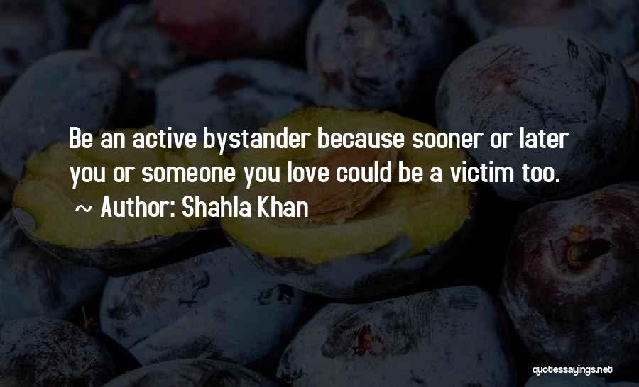 Shahla Khan Quotes: Be An Active Bystander Because Sooner Or Later You Or Someone You Love Could Be A Victim Too.