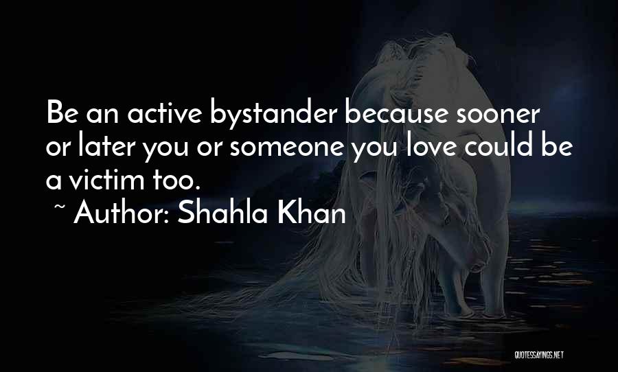 Shahla Khan Quotes: Be An Active Bystander Because Sooner Or Later You Or Someone You Love Could Be A Victim Too.