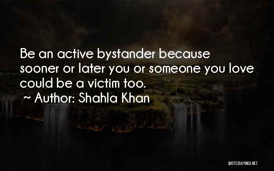 Shahla Khan Quotes: Be An Active Bystander Because Sooner Or Later You Or Someone You Love Could Be A Victim Too.