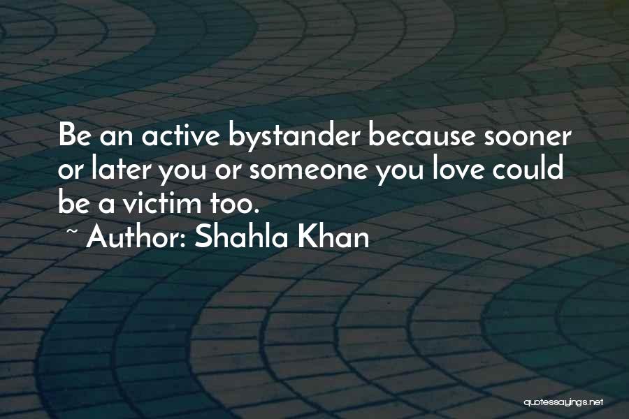 Shahla Khan Quotes: Be An Active Bystander Because Sooner Or Later You Or Someone You Love Could Be A Victim Too.