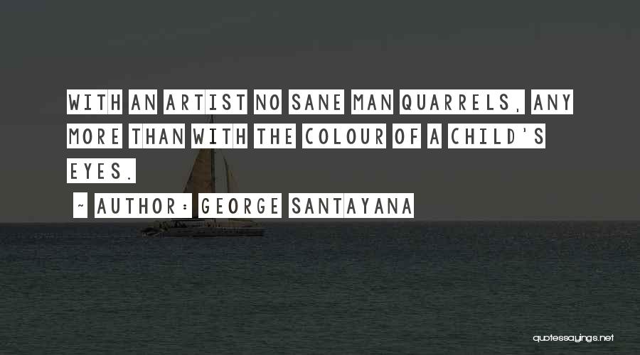 George Santayana Quotes: With An Artist No Sane Man Quarrels, Any More Than With The Colour Of A Child's Eyes.