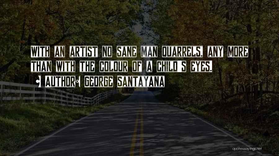 George Santayana Quotes: With An Artist No Sane Man Quarrels, Any More Than With The Colour Of A Child's Eyes.
