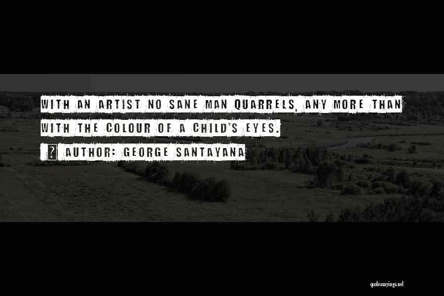 George Santayana Quotes: With An Artist No Sane Man Quarrels, Any More Than With The Colour Of A Child's Eyes.
