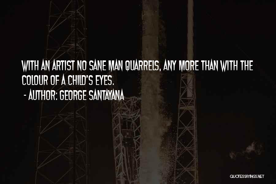 George Santayana Quotes: With An Artist No Sane Man Quarrels, Any More Than With The Colour Of A Child's Eyes.