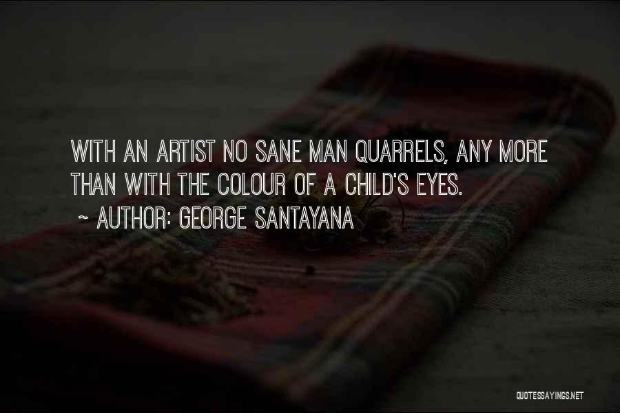 George Santayana Quotes: With An Artist No Sane Man Quarrels, Any More Than With The Colour Of A Child's Eyes.