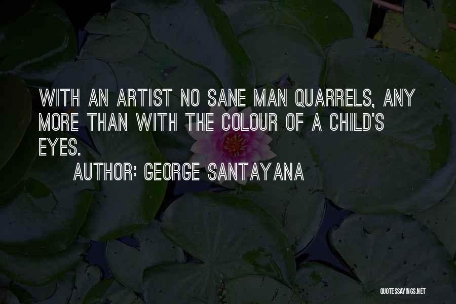 George Santayana Quotes: With An Artist No Sane Man Quarrels, Any More Than With The Colour Of A Child's Eyes.