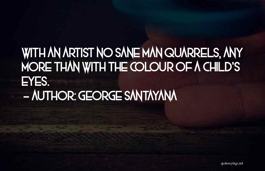 George Santayana Quotes: With An Artist No Sane Man Quarrels, Any More Than With The Colour Of A Child's Eyes.