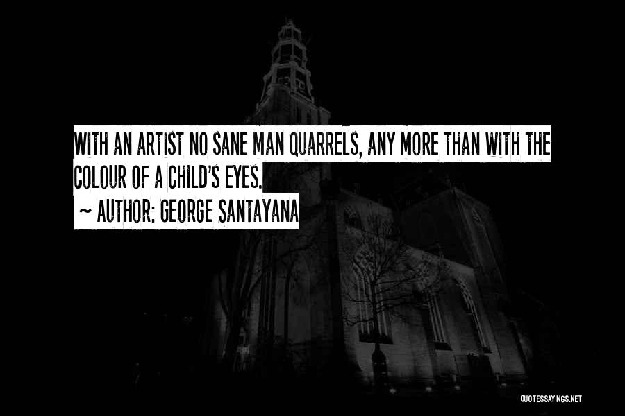 George Santayana Quotes: With An Artist No Sane Man Quarrels, Any More Than With The Colour Of A Child's Eyes.