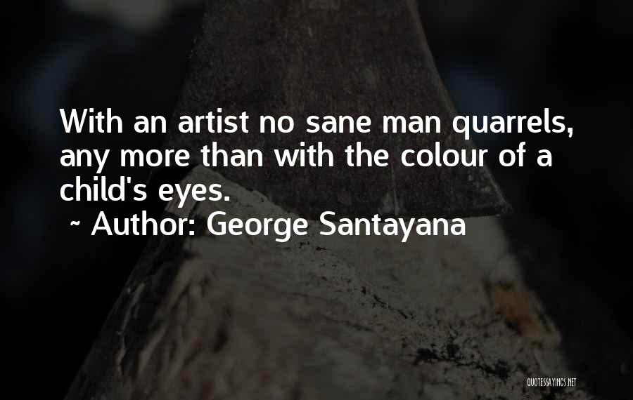 George Santayana Quotes: With An Artist No Sane Man Quarrels, Any More Than With The Colour Of A Child's Eyes.