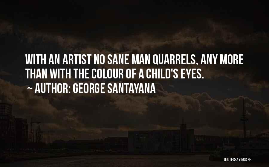 George Santayana Quotes: With An Artist No Sane Man Quarrels, Any More Than With The Colour Of A Child's Eyes.