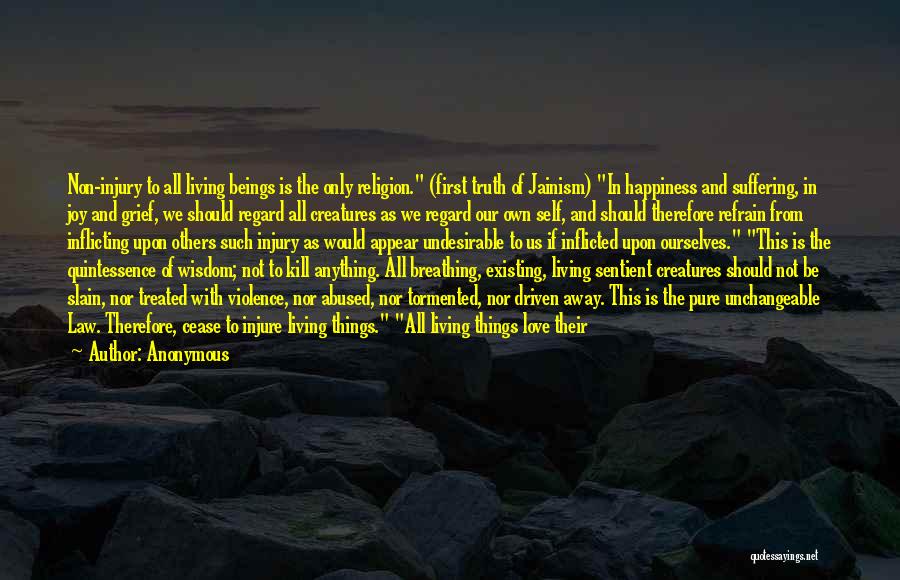 Anonymous Quotes: Non-injury To All Living Beings Is The Only Religion. (first Truth Of Jainism) In Happiness And Suffering, In Joy And