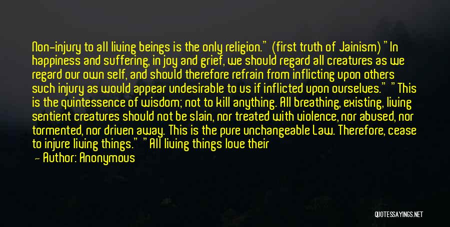 Anonymous Quotes: Non-injury To All Living Beings Is The Only Religion. (first Truth Of Jainism) In Happiness And Suffering, In Joy And