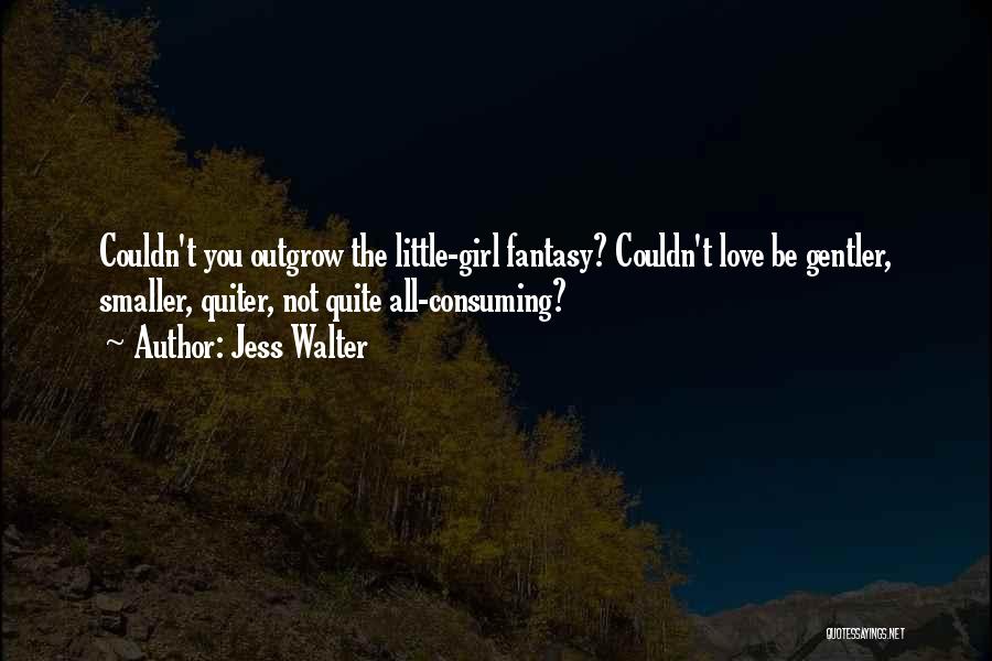 Jess Walter Quotes: Couldn't You Outgrow The Little-girl Fantasy? Couldn't Love Be Gentler, Smaller, Quiter, Not Quite All-consuming?