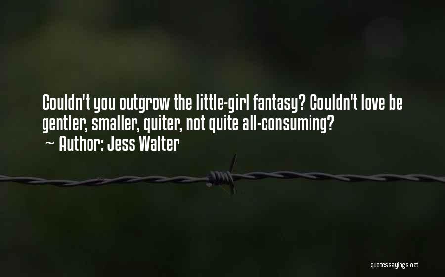Jess Walter Quotes: Couldn't You Outgrow The Little-girl Fantasy? Couldn't Love Be Gentler, Smaller, Quiter, Not Quite All-consuming?