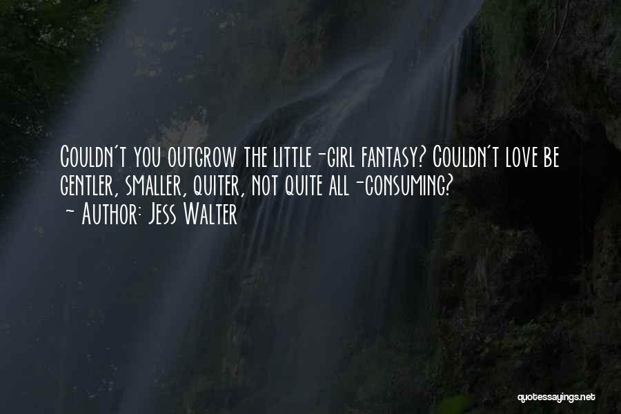 Jess Walter Quotes: Couldn't You Outgrow The Little-girl Fantasy? Couldn't Love Be Gentler, Smaller, Quiter, Not Quite All-consuming?