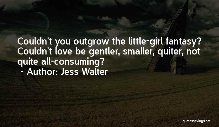 Jess Walter Quotes: Couldn't You Outgrow The Little-girl Fantasy? Couldn't Love Be Gentler, Smaller, Quiter, Not Quite All-consuming?
