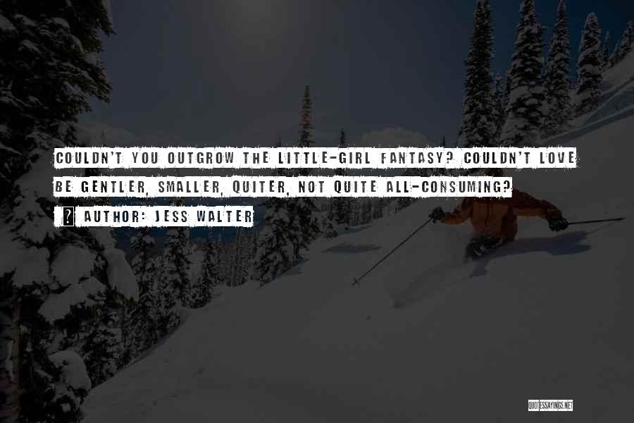 Jess Walter Quotes: Couldn't You Outgrow The Little-girl Fantasy? Couldn't Love Be Gentler, Smaller, Quiter, Not Quite All-consuming?