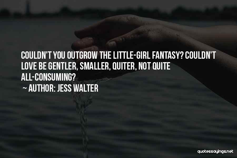 Jess Walter Quotes: Couldn't You Outgrow The Little-girl Fantasy? Couldn't Love Be Gentler, Smaller, Quiter, Not Quite All-consuming?
