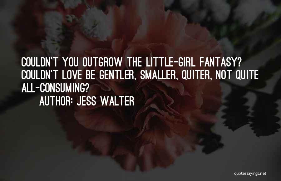 Jess Walter Quotes: Couldn't You Outgrow The Little-girl Fantasy? Couldn't Love Be Gentler, Smaller, Quiter, Not Quite All-consuming?