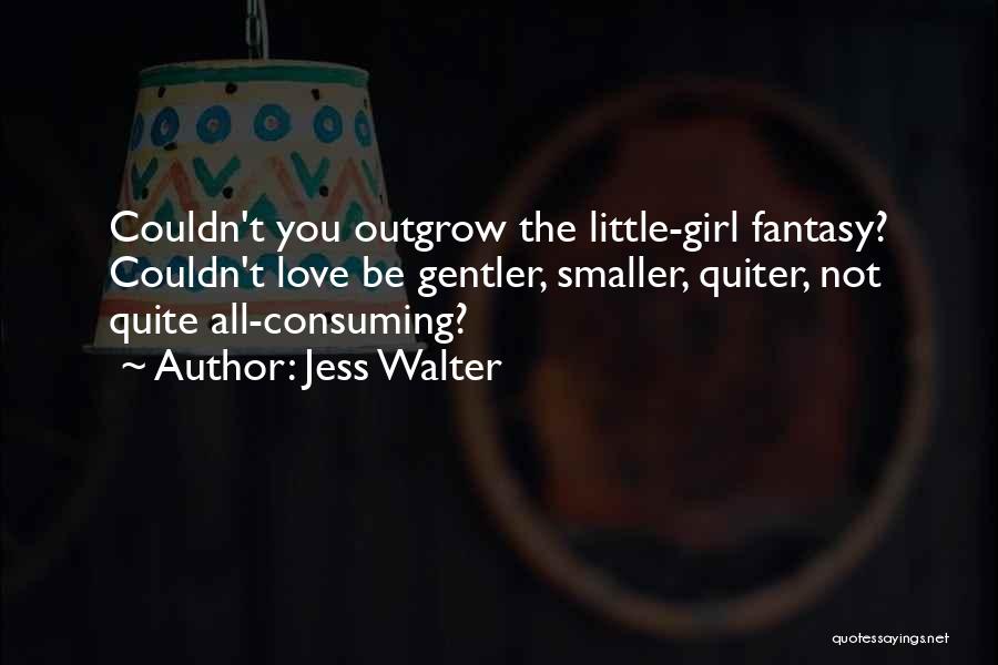 Jess Walter Quotes: Couldn't You Outgrow The Little-girl Fantasy? Couldn't Love Be Gentler, Smaller, Quiter, Not Quite All-consuming?