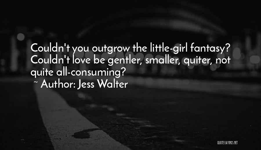 Jess Walter Quotes: Couldn't You Outgrow The Little-girl Fantasy? Couldn't Love Be Gentler, Smaller, Quiter, Not Quite All-consuming?
