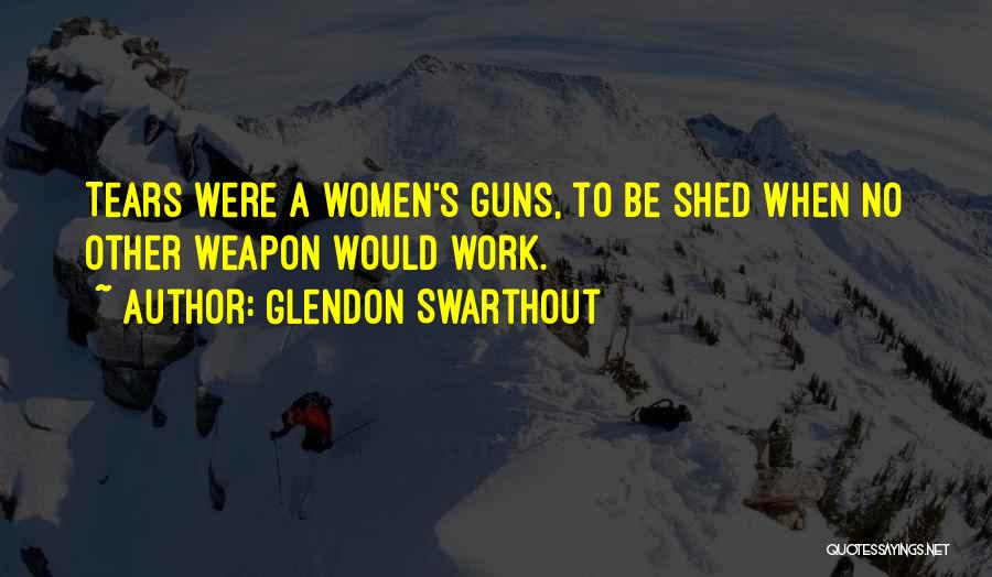 Glendon Swarthout Quotes: Tears Were A Women's Guns, To Be Shed When No Other Weapon Would Work.