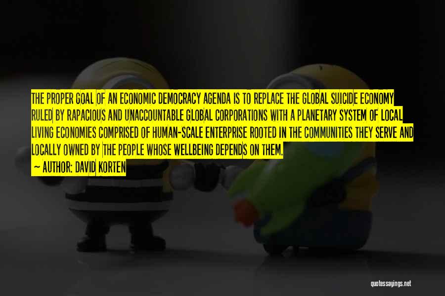 David Korten Quotes: The Proper Goal Of An Economic Democracy Agenda Is To Replace The Global Suicide Economy Ruled By Rapacious And Unaccountable