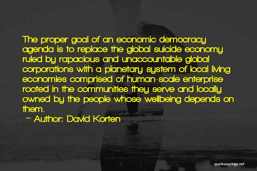 David Korten Quotes: The Proper Goal Of An Economic Democracy Agenda Is To Replace The Global Suicide Economy Ruled By Rapacious And Unaccountable