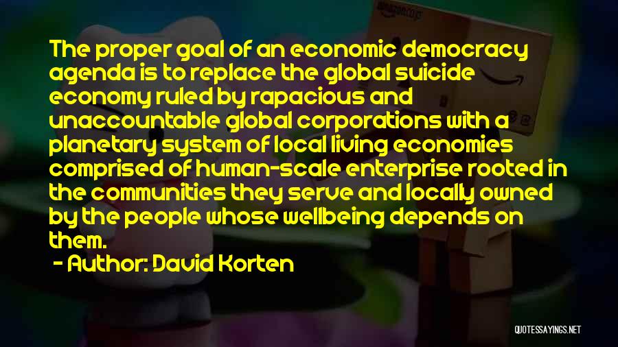 David Korten Quotes: The Proper Goal Of An Economic Democracy Agenda Is To Replace The Global Suicide Economy Ruled By Rapacious And Unaccountable