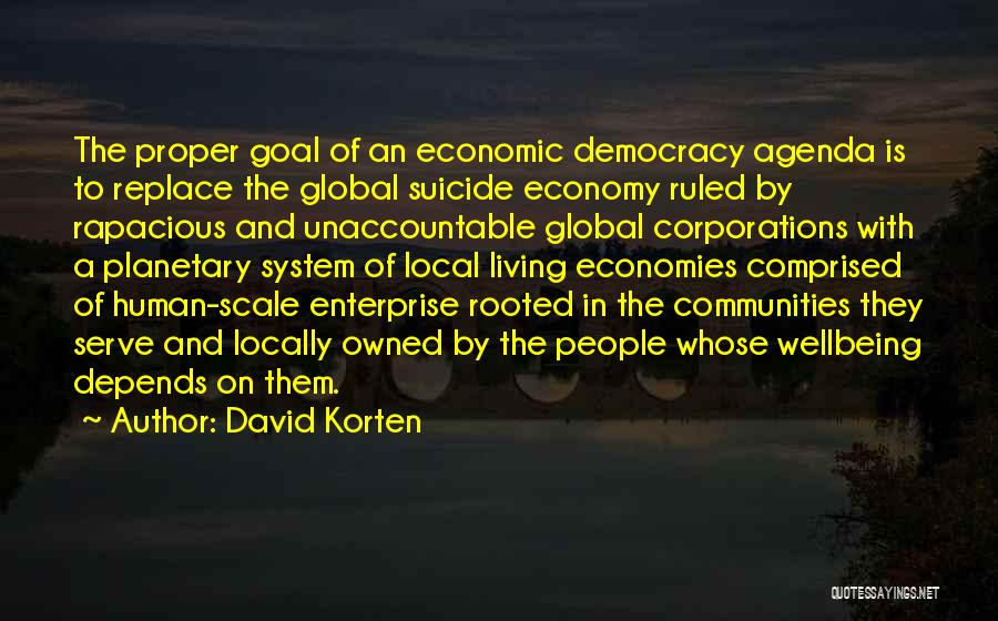 David Korten Quotes: The Proper Goal Of An Economic Democracy Agenda Is To Replace The Global Suicide Economy Ruled By Rapacious And Unaccountable
