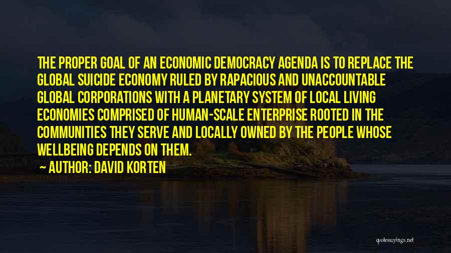 David Korten Quotes: The Proper Goal Of An Economic Democracy Agenda Is To Replace The Global Suicide Economy Ruled By Rapacious And Unaccountable