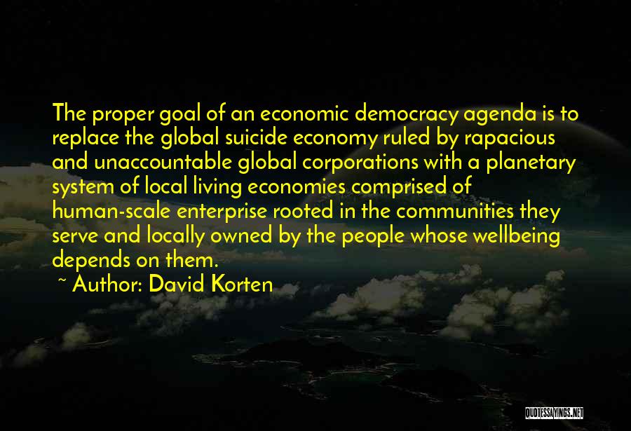 David Korten Quotes: The Proper Goal Of An Economic Democracy Agenda Is To Replace The Global Suicide Economy Ruled By Rapacious And Unaccountable