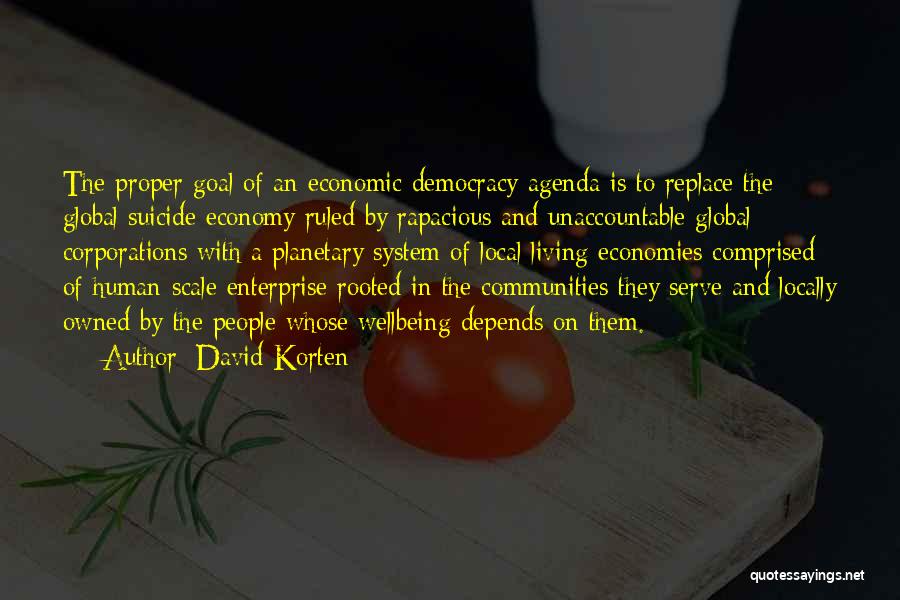 David Korten Quotes: The Proper Goal Of An Economic Democracy Agenda Is To Replace The Global Suicide Economy Ruled By Rapacious And Unaccountable