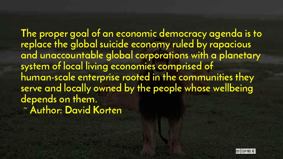 David Korten Quotes: The Proper Goal Of An Economic Democracy Agenda Is To Replace The Global Suicide Economy Ruled By Rapacious And Unaccountable