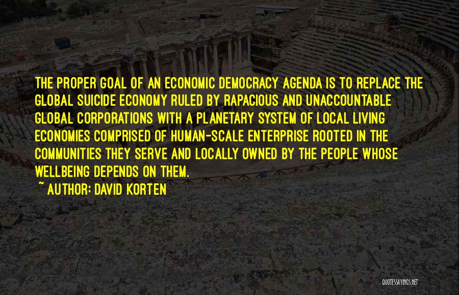 David Korten Quotes: The Proper Goal Of An Economic Democracy Agenda Is To Replace The Global Suicide Economy Ruled By Rapacious And Unaccountable