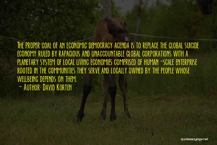 David Korten Quotes: The Proper Goal Of An Economic Democracy Agenda Is To Replace The Global Suicide Economy Ruled By Rapacious And Unaccountable