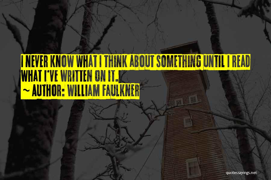 William Faulkner Quotes: I Never Know What I Think About Something Until I Read What I've Written On It.