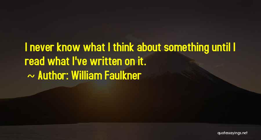 William Faulkner Quotes: I Never Know What I Think About Something Until I Read What I've Written On It.